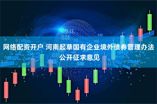 网络配资开户 河南起草国有企业境外债券管理办法 公开征求意见