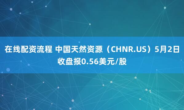 在线配资流程 中国天然资源（CHNR.US）5月2日收盘报0.56美元/股
