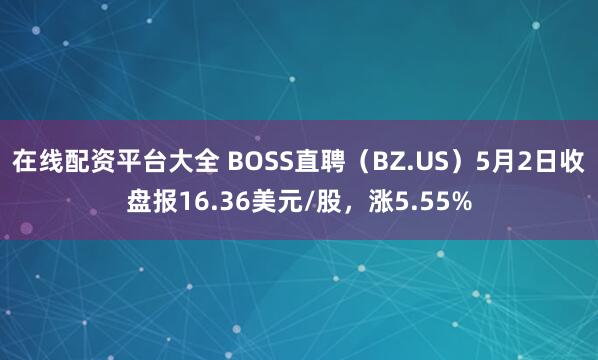在线配资平台大全 BOSS直聘（BZ.US）5月2日收盘报16.36美元/股，涨5.55%