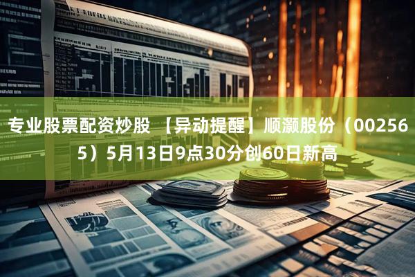 专业股票配资炒股 【异动提醒】顺灏股份（002565）5月13日9点30分创60日新高