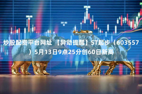 炒股配资平台网址 【异动提醒】ST起步（603557）5月13日9点25分创60日新高