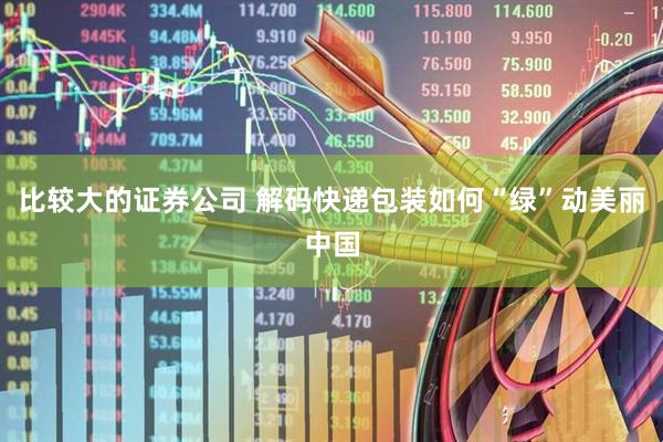 比较大的证券公司 解码快递包装如何“绿”动美丽中国
