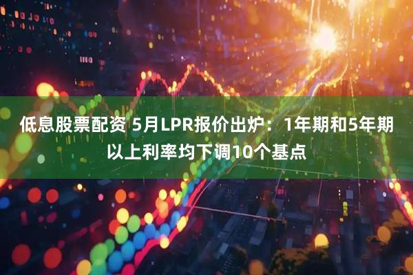 低息股票配资 5月LPR报价出炉：1年期和5年期以上利率均下调10个基点