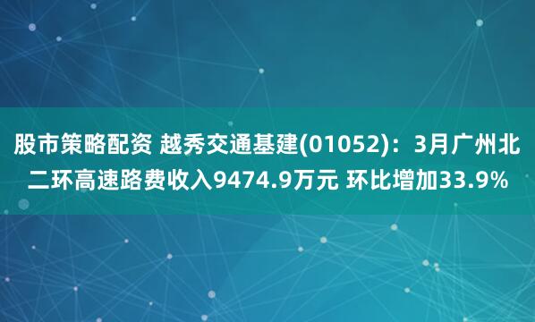 股市策略配资 越秀交通基建(01052)：3月广州北二环高速路费收入9474.9万元 环比增加33.9%