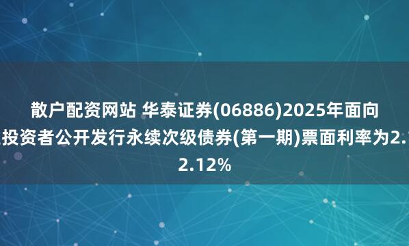 散户配资网站 华泰证券(06886)2025年面向专业投资者公开发行永续次级债券(第一期)票面利率为2.12%