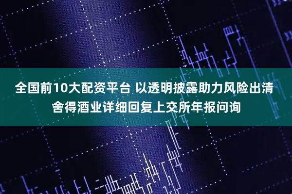 全国前10大配资平台 以透明披露助力风险出清 舍得酒业详细回复上交所年报问询
