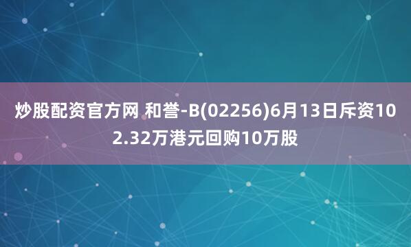 炒股配资官方网 和誉-B(02256)6月13日斥资102.32万港元回购10万股