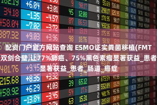配资门户官方网站查询 ESMO证实粪菌移植(FMT)+免疫治疗双剑合璧,让77%肺癌、75%黑色素瘤显著获益_患者_肠道_癌症