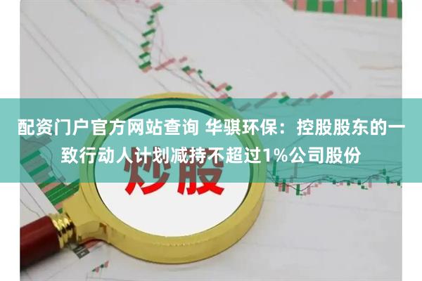 配资门户官方网站查询 华骐环保：控股股东的一致行动人计划减持不超过1%公司股份
