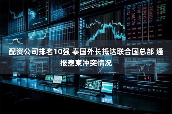 配资公司排名10强 泰国外长抵达联合国总部 通报泰柬冲突情况