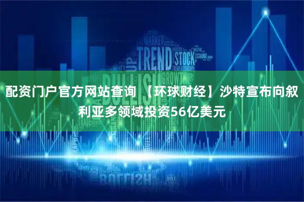 配资门户官方网站查询 【环球财经】沙特宣布向叙利亚多领域投资56亿美元