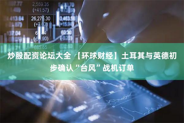 炒股配资论坛大全 【环球财经】土耳其与英德初步确认“台风”战机订单
