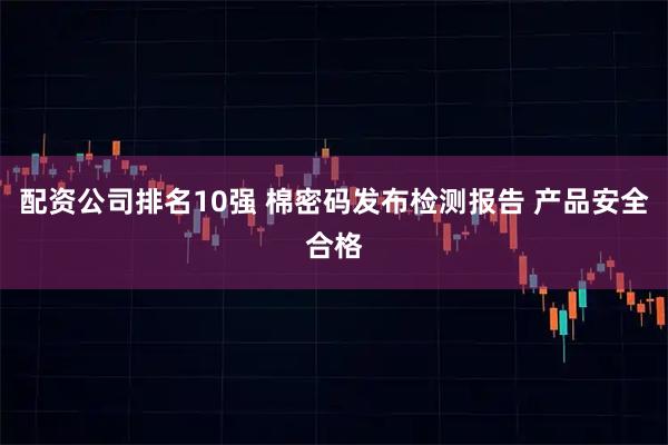 配资公司排名10强 棉密码发布检测报告 产品安全合格