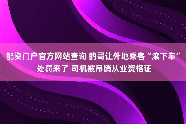 配资门户官方网站查询 的哥让外地乘客“滚下车” 处罚来了 司机被吊销从业资格证