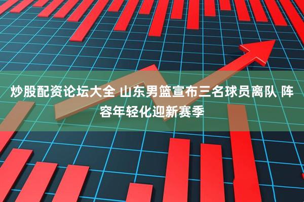 炒股配资论坛大全 山东男篮宣布三名球员离队 阵容年轻化迎新赛季