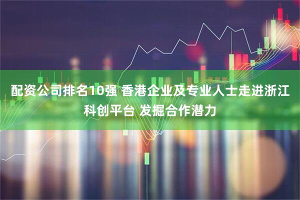 配资公司排名10强 香港企业及专业人士走进浙江科创平台 发掘合作潜力