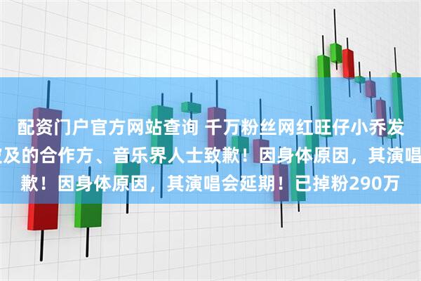 配资门户官方网站查询 千万粉丝网红旺仔小乔发文道歉：向所有受到波及的合作方、音乐界人士致歉！因身体原因，其演唱会延期！已掉粉290万
