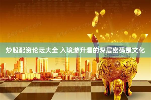 炒股配资论坛大全 入境游升温的深层密码是文化