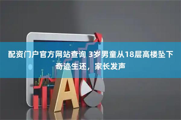 配资门户官方网站查询 3岁男童从18层高楼坠下奇迹生还，家长发声