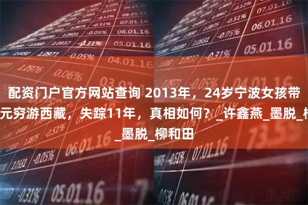 配资门户官方网站查询 2013年，24岁宁波女孩带2000元穷游西藏，失踪11年，真相如何？_许鑫燕_墨脱_柳和田