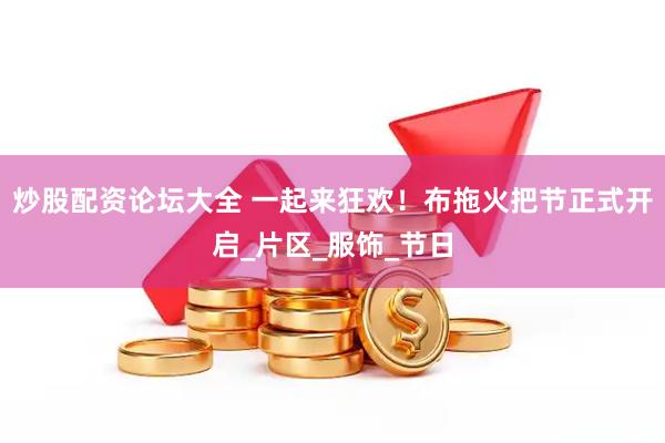 炒股配资论坛大全 一起来狂欢！布拖火把节正式开启_片区_服饰_节日