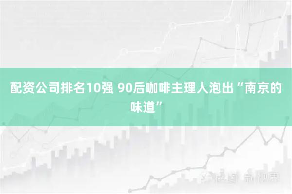 配资公司排名10强 90后咖啡主理人泡出“南京的味道”