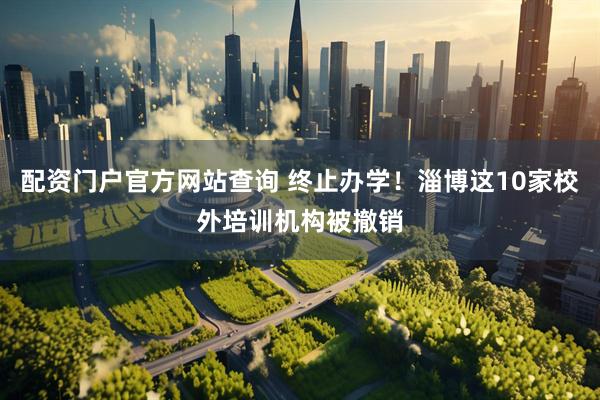 配资门户官方网站查询 终止办学！淄博这10家校外培训机构被撤销