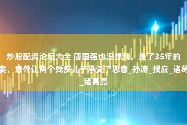 炒股配资论坛大全 唐国强也没想到，走了35年的前妻，意外让两个残疾儿子承受了恶意_孙涛_报应_诸葛亮