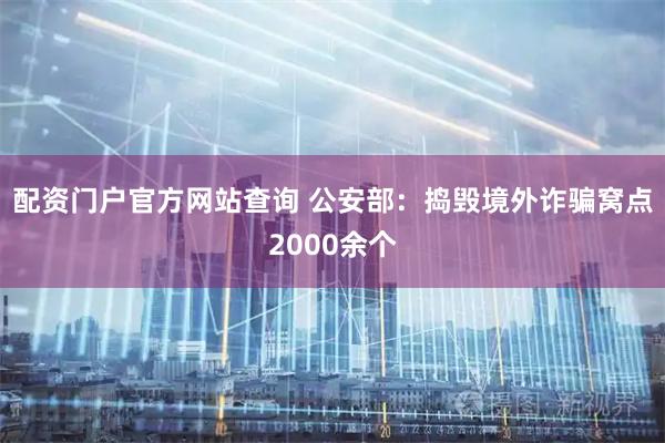 配资门户官方网站查询 公安部：捣毁境外诈骗窝点2000余个
