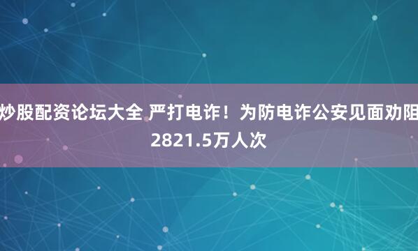 炒股配资论坛大全 严打电诈！为防电诈公安见面劝阻2821.5万人次