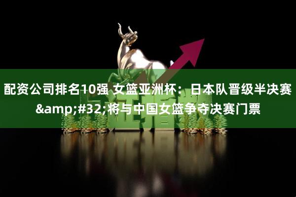 配资公司排名10强 女篮亚洲杯：日本队晋级半决赛&#32;将与中国女篮争夺决赛门票