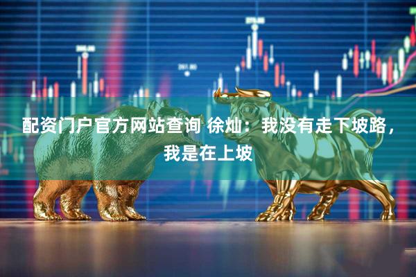 配资门户官方网站查询 徐灿：我没有走下坡路，我是在上坡