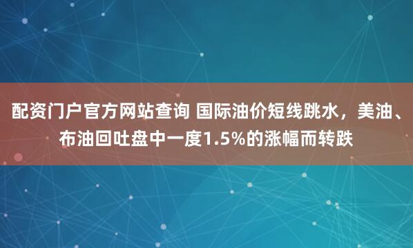 配资门户官方网站查询 国际油价短线跳水，美油、布油回吐盘中一度1.5%的涨幅而转跌