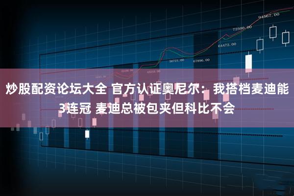 炒股配资论坛大全 官方认证奥尼尔：我搭档麦迪能3连冠 麦迪总被包夹但科比不会