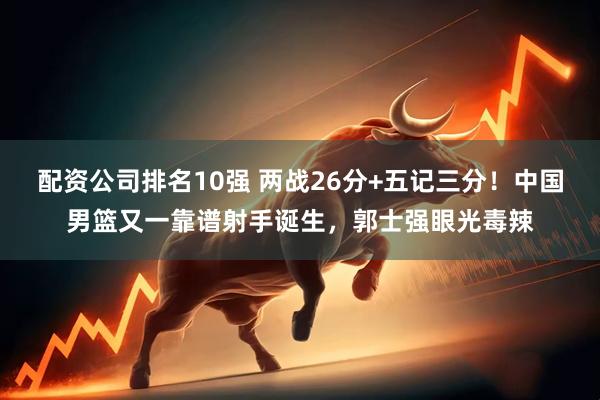 配资公司排名10强 两战26分+五记三分！中国男篮又一靠谱射手诞生，郭士强眼光毒辣