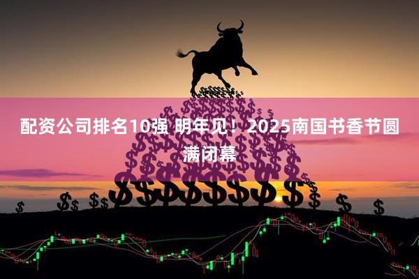 配资公司排名10强 明年见！2025南国书香节圆满闭幕