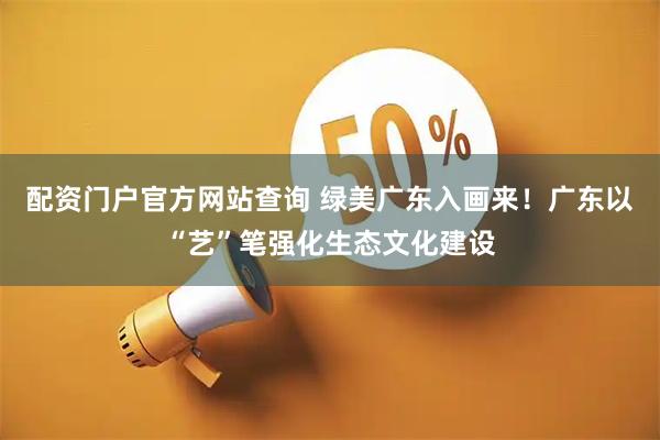 配资门户官方网站查询 绿美广东入画来！广东以“艺”笔强化生态文化建设