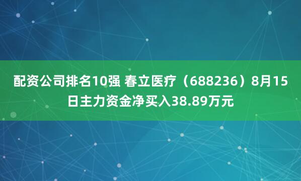 配资公司排名10强 春立医疗（688236）8月15日主力资金净买入38.89万元