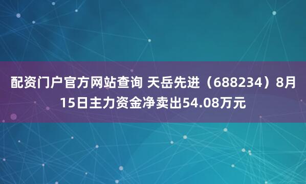 配资门户官方网站查询 天岳先进（688234）8月15日主力资金净卖出54.08万元