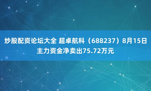 炒股配资论坛大全 超卓航科（688237）8月15日主力资金净卖出75.72万元