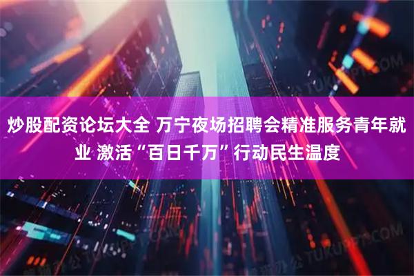 炒股配资论坛大全 万宁夜场招聘会精准服务青年就业 激活“百日千万”行动民生温度
