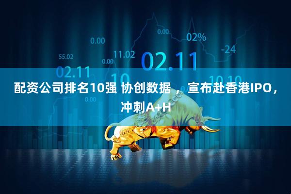 配资公司排名10强 协创数据 ，宣布赴香港IPO，冲刺A+H