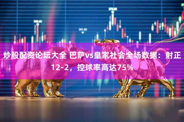 炒股配资论坛大全 巴萨vs皇家社会全场数据：射正12-2，控球率高达75%