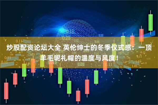 炒股配资论坛大全 英伦绅士的冬季仪式感：一顶羊毛呢礼帽的温度与风度！