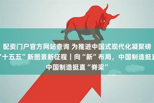 配资门户官方网站查询 为推进中国式现代化凝聚磅礴力量·“十五五”新图景新征程|向“新”布局,中国制造挺直“脊梁”