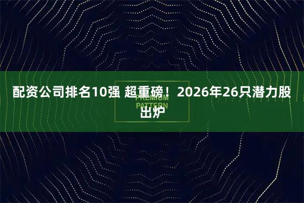 配资公司排名10强 超重磅!2026年26只潜力股出炉