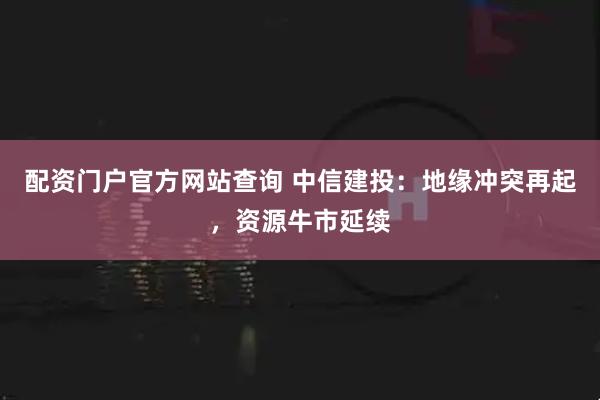 配资门户官方网站查询 中信建投:地缘冲突再起,资源牛市延续