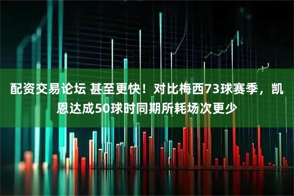 配资交易论坛 甚至更快！对比梅西73球赛季，凯恩达成50球时同期所耗场次更少