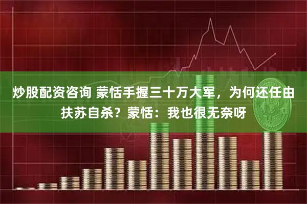炒股配资咨询 蒙恬手握三十万大军，为何还任由扶苏自杀？蒙恬：我也很无奈呀