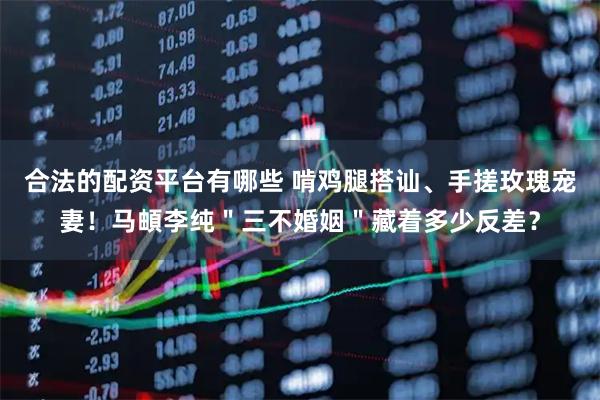 合法的配资平台有哪些 啃鸡腿搭讪、手搓玫瑰宠妻！马頔李纯＂三不婚姻＂藏着多少反差？